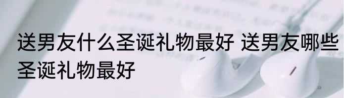 送男友什么圣诞礼物最好 送男友哪些圣诞礼物最好