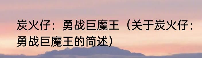 炭火仔：勇战巨魔王（关于炭火仔：勇战巨魔王的简述）