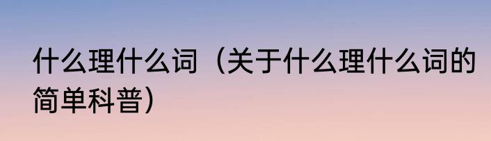 什么理什么词（关于什么理什么词的简单科普）
