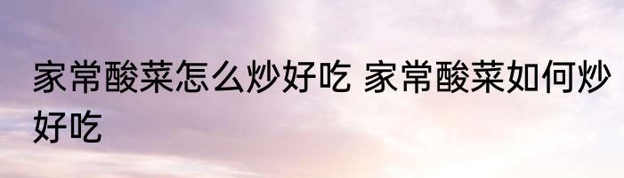 家常酸菜怎么炒好吃 家常酸菜如何炒好吃