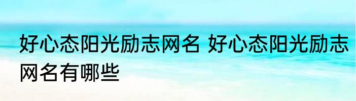 好心态阳光励志网名 好心态阳光励志网名有哪些