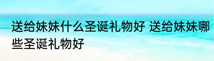 送给妹妹什么圣诞礼物好 送给妹妹哪些圣诞礼物好
