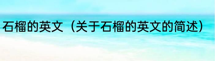 石榴的英文（关于石榴的英文的简述）