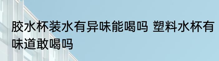 胶水杯装水有异味能喝吗 塑料水杯有味道敢喝吗