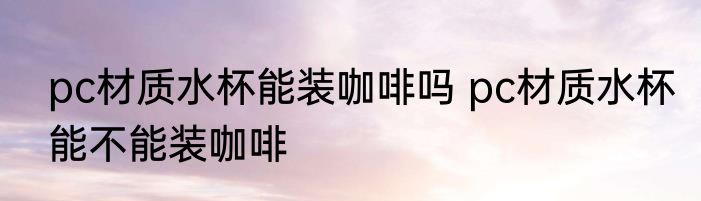 pc材质水杯能装咖啡吗 pc材质水杯能不能装咖啡