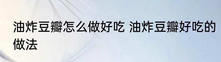 油炸豆瓣怎么做好吃 油炸豆瓣好吃的做法