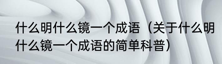 什么明什么镜一个成语（关于什么明什么镜一个成语的简单科普）