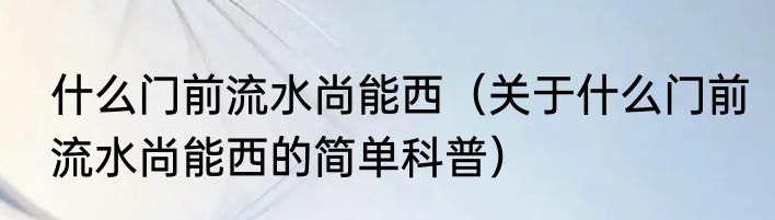 什么门前流水尚能西（关于什么门前流水尚能西的简单科普）