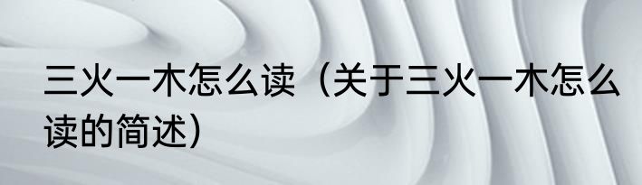 三火一木怎么读（关于三火一木怎么读的简述）