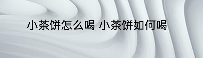 小茶饼怎么喝 小茶饼如何喝