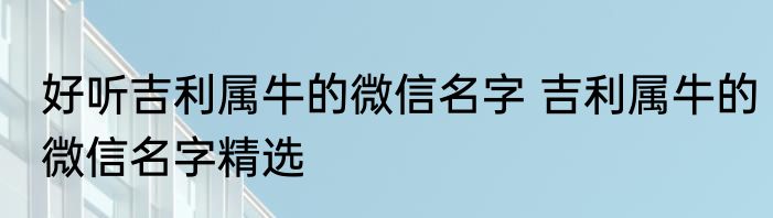 好听吉利属牛的微信名字 吉利属牛的微信名字精选