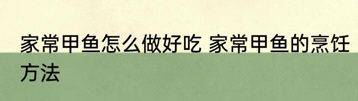 家常甲鱼怎么做好吃 家常甲鱼的烹饪方法