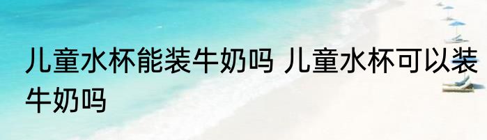 儿童水杯能装牛奶吗 儿童水杯可以装牛奶吗