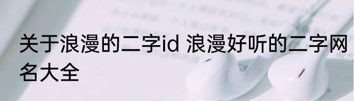 关于浪漫的二字id 浪漫好听的二字网名大全