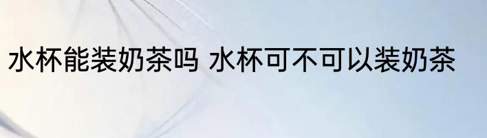 水杯能装奶茶吗 水杯可不可以装奶茶