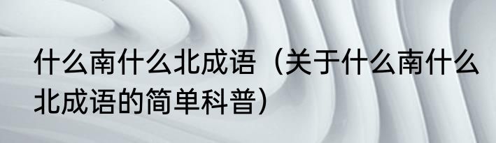 什么南什么北成语（关于什么南什么北成语的简单科普）