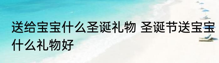送给宝宝什么圣诞礼物 圣诞节送宝宝什么礼物好