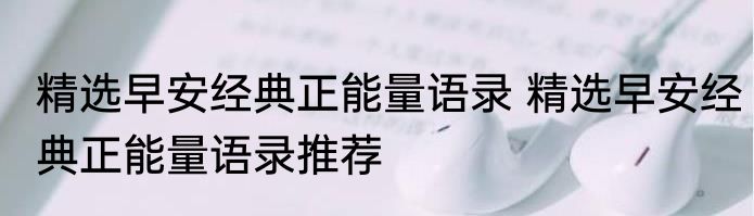 精选早安经典正能量语录 精选早安经典正能量语录推荐