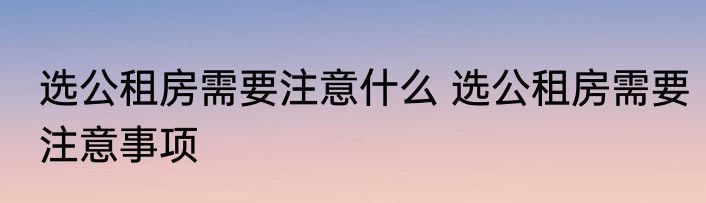 选公租房需要注意什么 选公租房需要注意事项