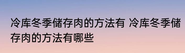 冷库冬季储存肉的方法有 冷库冬季储存肉的方法有哪些