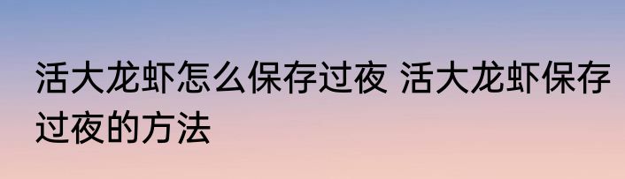 活大龙虾怎么保存过夜 活大龙虾保存过夜的方法