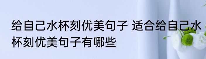 给自己水杯刻优美句子 适合给自己水杯刻优美句子有哪些
