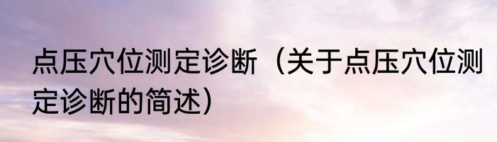 点压穴位测定诊断（关于点压穴位测定诊断的简述）
