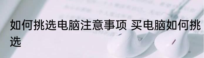 如何挑选电脑注意事项 买电脑如何挑选