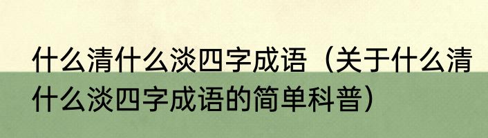 什么清什么淡四字成语（关于什么清什么淡四字成语的简单科普）