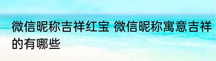 微信昵称吉祥红宝 微信昵称寓意吉祥的有哪些