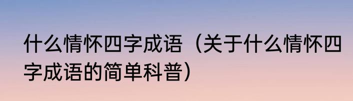 什么情怀四字成语（关于什么情怀四字成语的简单科普）