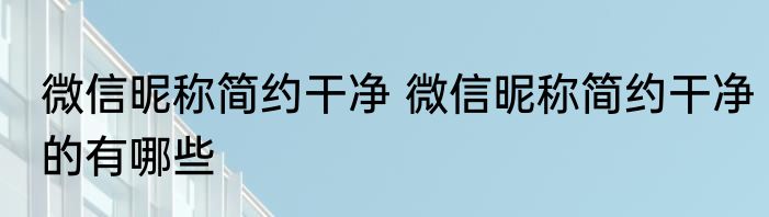 微信昵称简约干净 微信昵称简约干净的有哪些