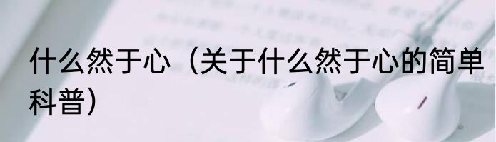 什么然于心（关于什么然于心的简单科普）