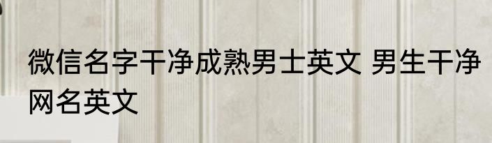 微信名字干净成熟男士英文 男生干净网名英文