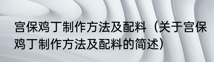 宫保鸡丁制作方法及配料（关于宫保鸡丁制作方法及配料的简述）