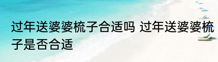 过年送婆婆梳子合适吗 过年送婆婆梳子是否合适