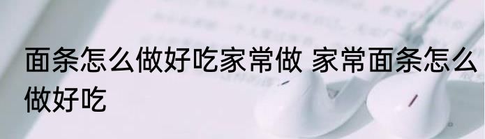 面条怎么做好吃家常做 家常面条怎么做好吃