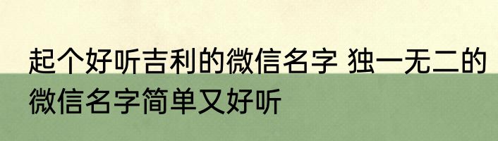 起个好听吉利的微信名字 独一无二的微信名字简单又好听
