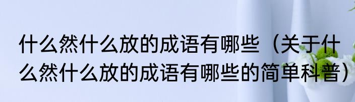 什么然什么放的成语有哪些（关于什么然什么放的成语有哪些的简单科普）