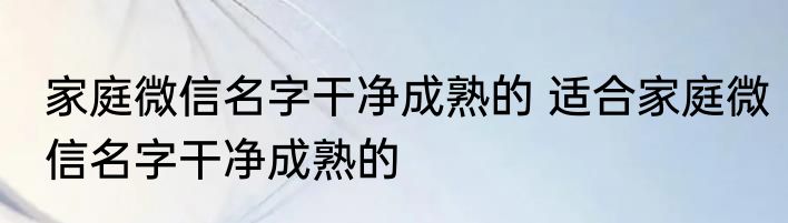家庭微信名字干净成熟的 适合家庭微信名字干净成熟的