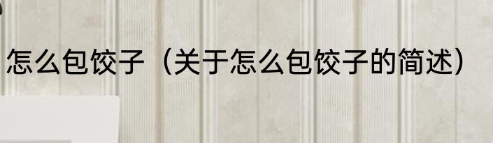 怎么包饺子（关于怎么包饺子的简述）