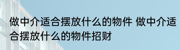 做中介适合摆放什么的物件 做中介适合摆放什么的物件招财