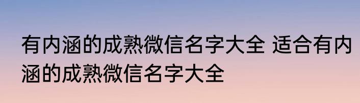 有内涵的成熟微信名字大全 适合有内涵的成熟微信名字大全