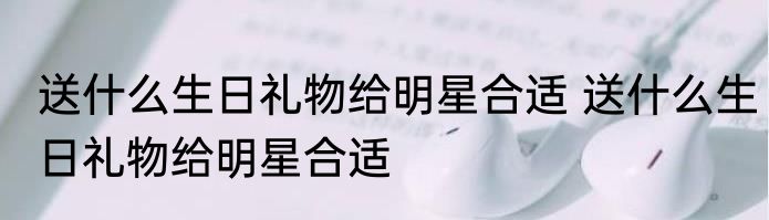 送什么生日礼物给明星合适 送什么生日礼物给明星合适