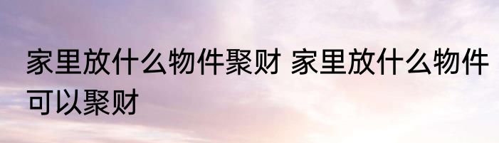 家里放什么物件聚财 家里放什么物件可以聚财