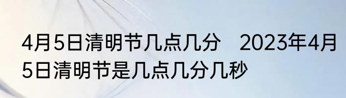 4月5日清明节几点几分   2023年4月5日清明节是几点几分几秒