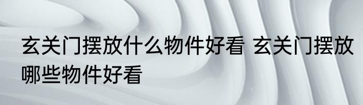 玄关门摆放什么物件好看 玄关门摆放哪些物件好看