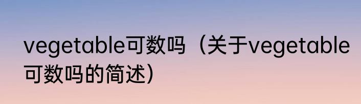 vegetable可数吗（关于vegetable可数吗的简述）
