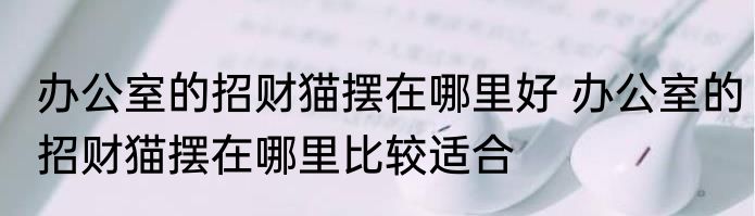 办公室的招财猫摆在哪里好 办公室的招财猫摆在哪里比较适合