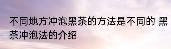 不同地方冲泡黑茶的方法是不同的 黑茶冲泡法的介绍